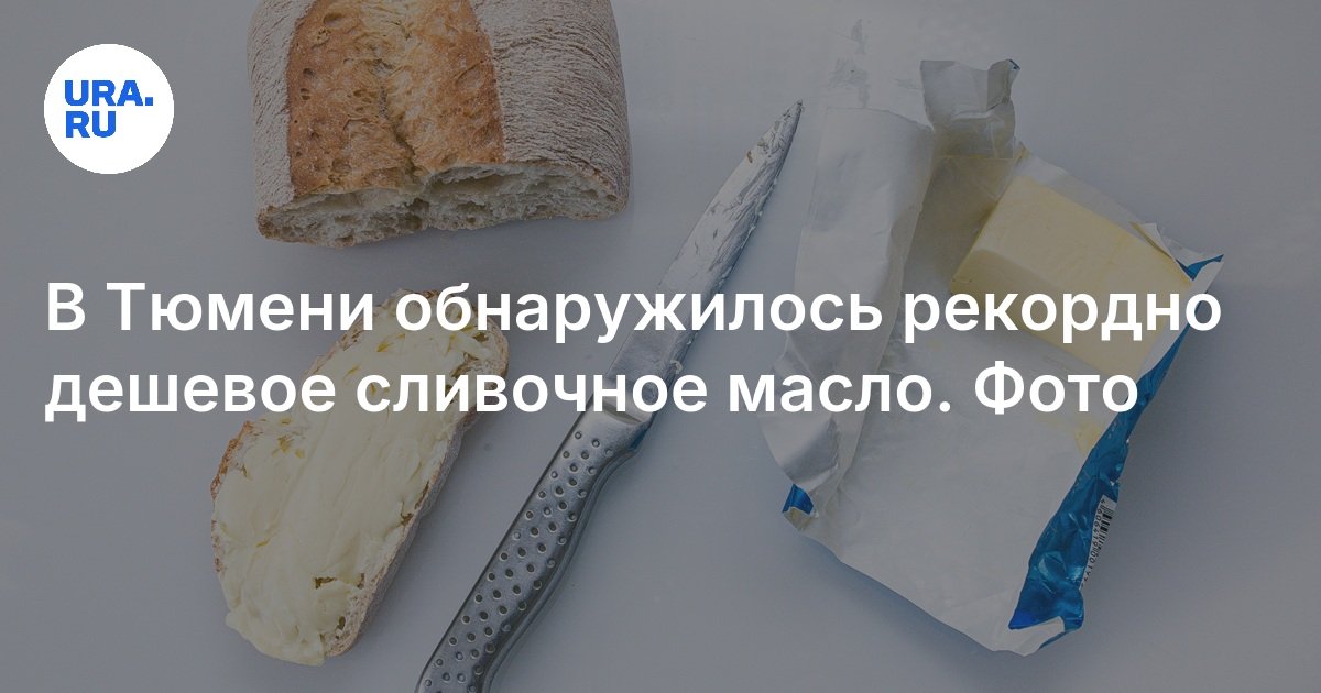 Цены на сливочное масло в Тюмени: в супермаркетах обнаружена пачка ...