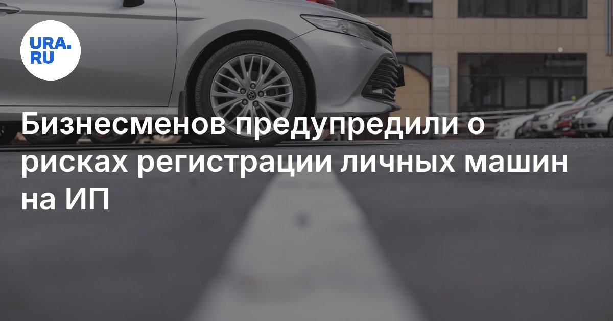 Бизнесменов предупредили о рисках регистрации личных машин на ИП