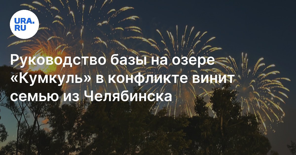 Руководство базы на озере «Кумкуль» в конфликте винит семью изЧелябинска