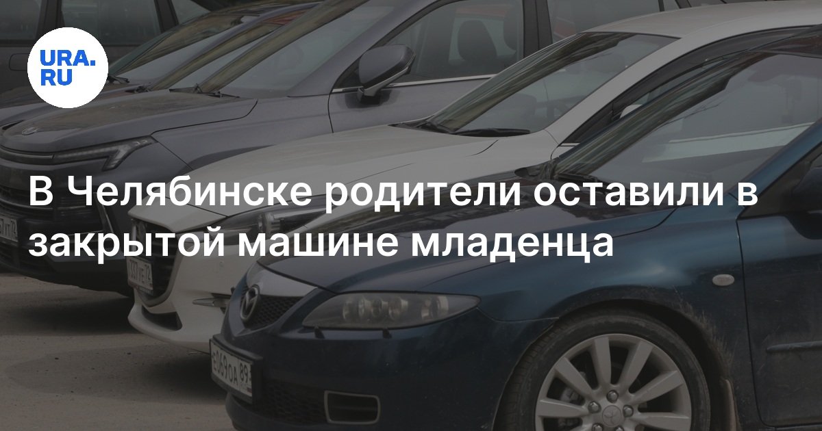 В Челябинске родители 23 июля оставили в закрытой машине грудногоребенка