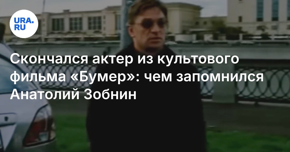 Скончался актер Анатолий Зобнин: биография, роль в «Бумере»