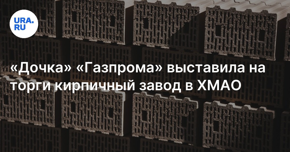 «Дочка» «Газпрома» выставила на торги кирпичный завод в ХМАО: цена ...