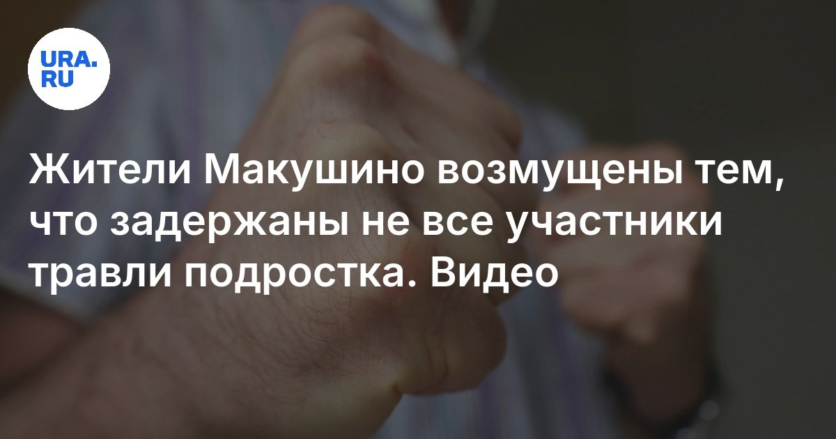 В Макушино возмущены тем, что задержаны не все участники травли и ...