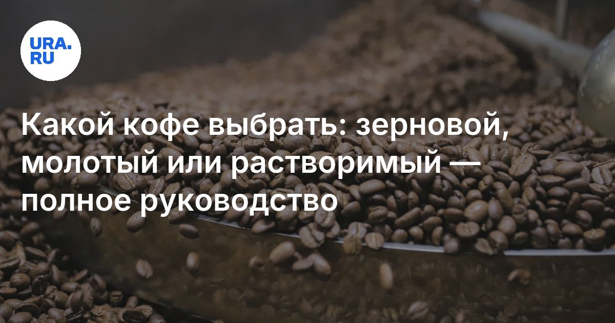 Какой кофе лучше: зерновой, молотый, растворимый, что выбрать