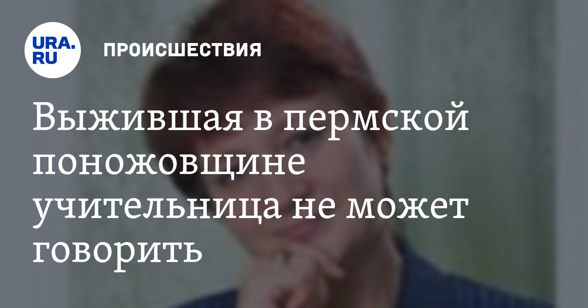 Выжившая в пермской поножовщине учительница не может разговаривать