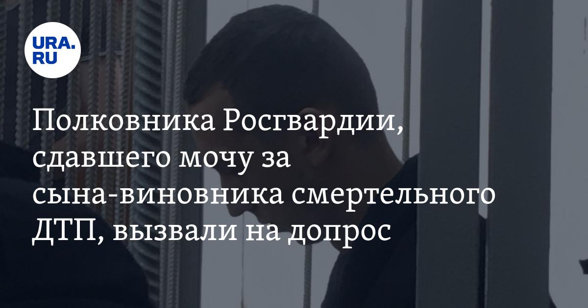 Мочу вместо виновника смертельного дтп сдал полковник росгвардии комментарий адвоката