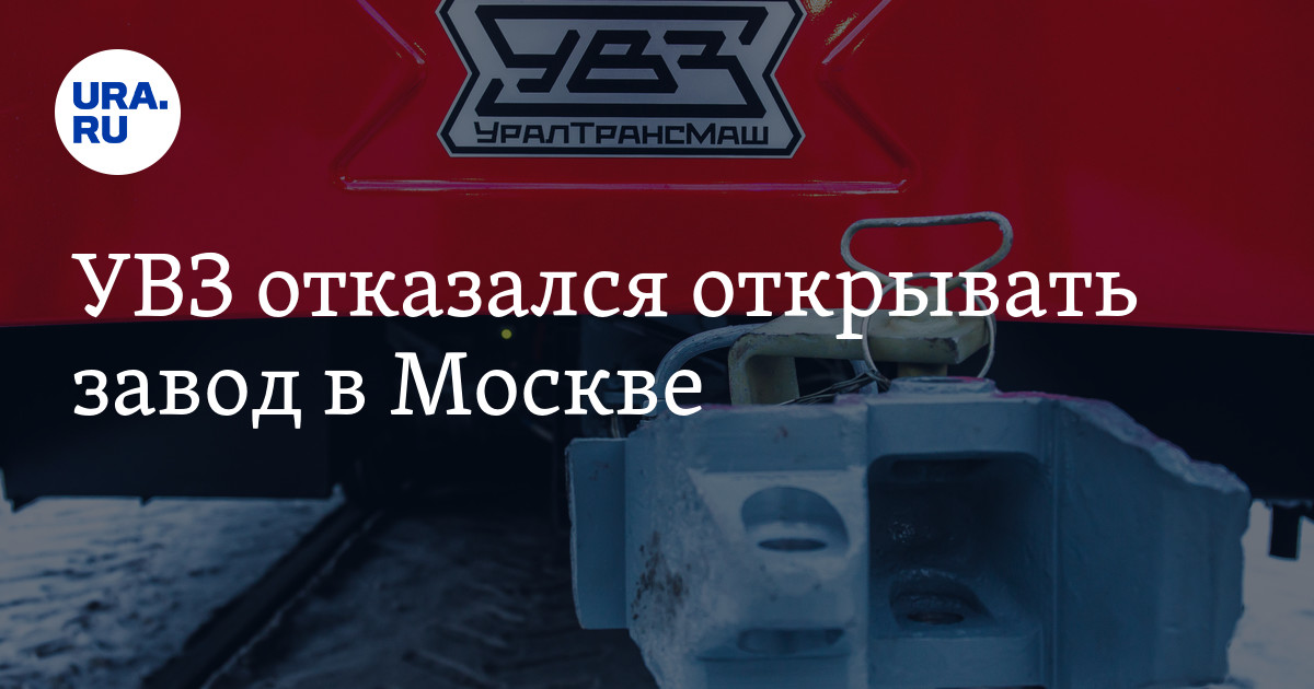 УВЗ отказался открывать завод в Москве — URA.RU