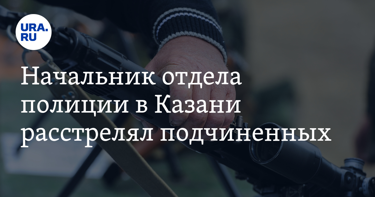 Начальник отдела полиции в Казани расстрелял подчиненных. ВИДЕО - URA.RU