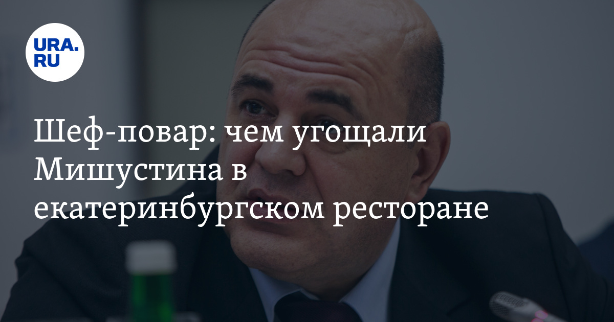 Шеф-повар: чем угощали Мишустина в екатеринбургском ресторане - Vimarsana News