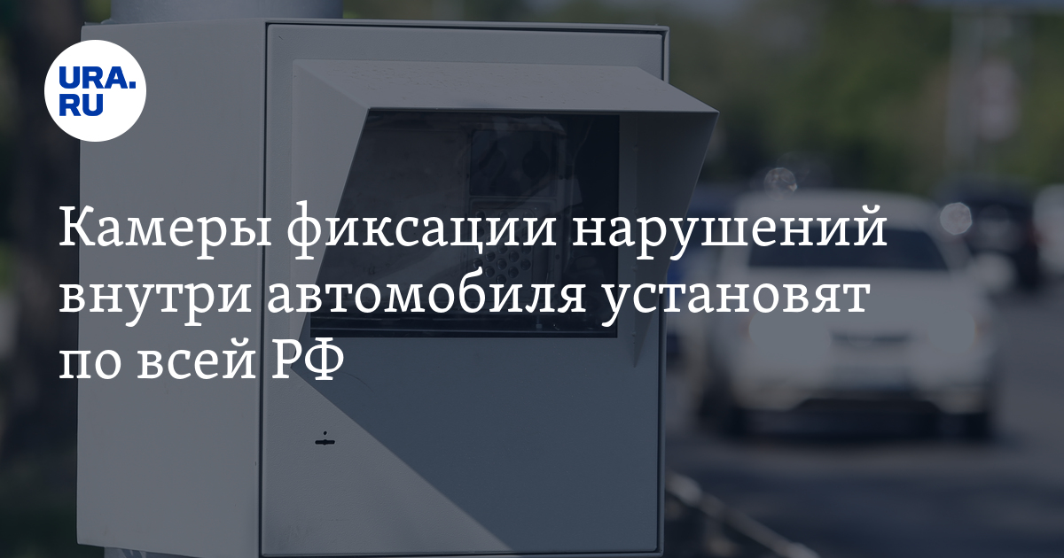 Камеры фиксации нарушений внутри автомобиля установят по всей РФ - Vimarsana News