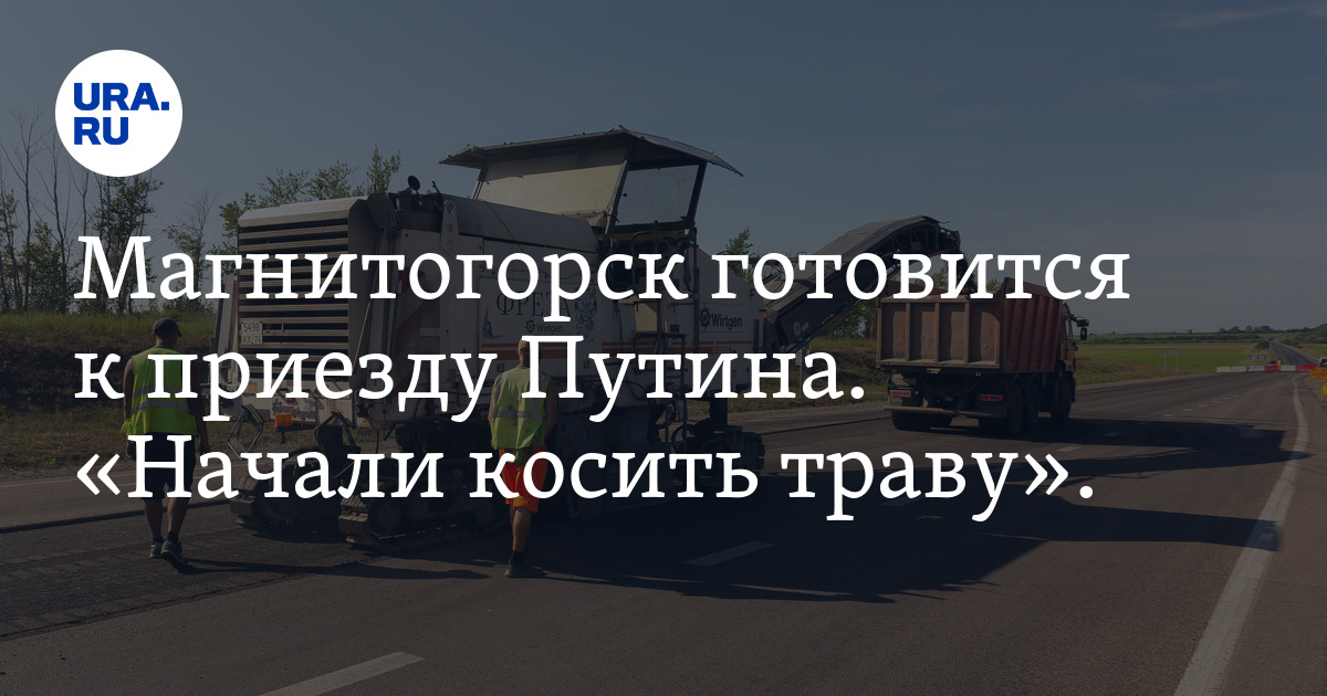 Магнитогорск готовится к приезду Путина. «Начали косить траву». - Vimarsana News