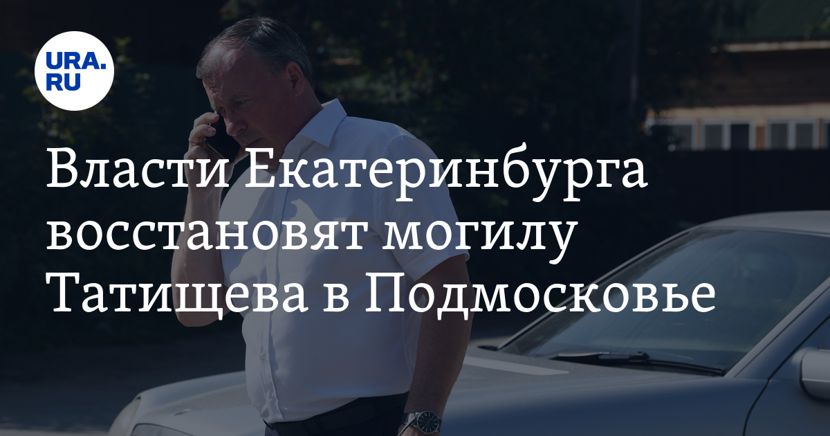 Власти Екатеринбурга восстановят могилу Татищева в Подмосковье - Vimarsana News