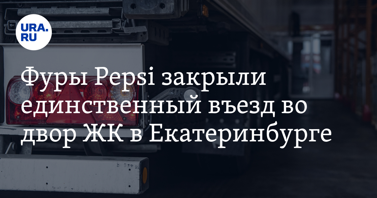 Фуры Pepsi закрыли единственный въезд во двор ЖК в Екатеринбурге - Vimarsana News