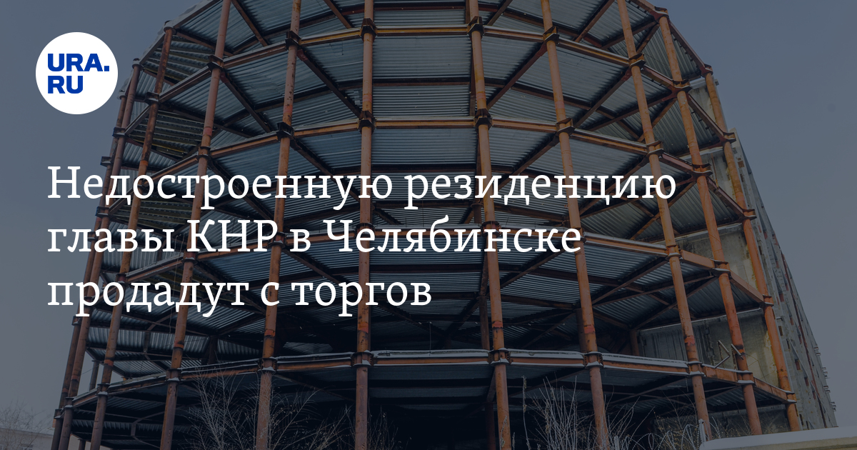 Недостроенную резиденцию главы КНР в Челябинске продадут с торгов - Vimarsana News