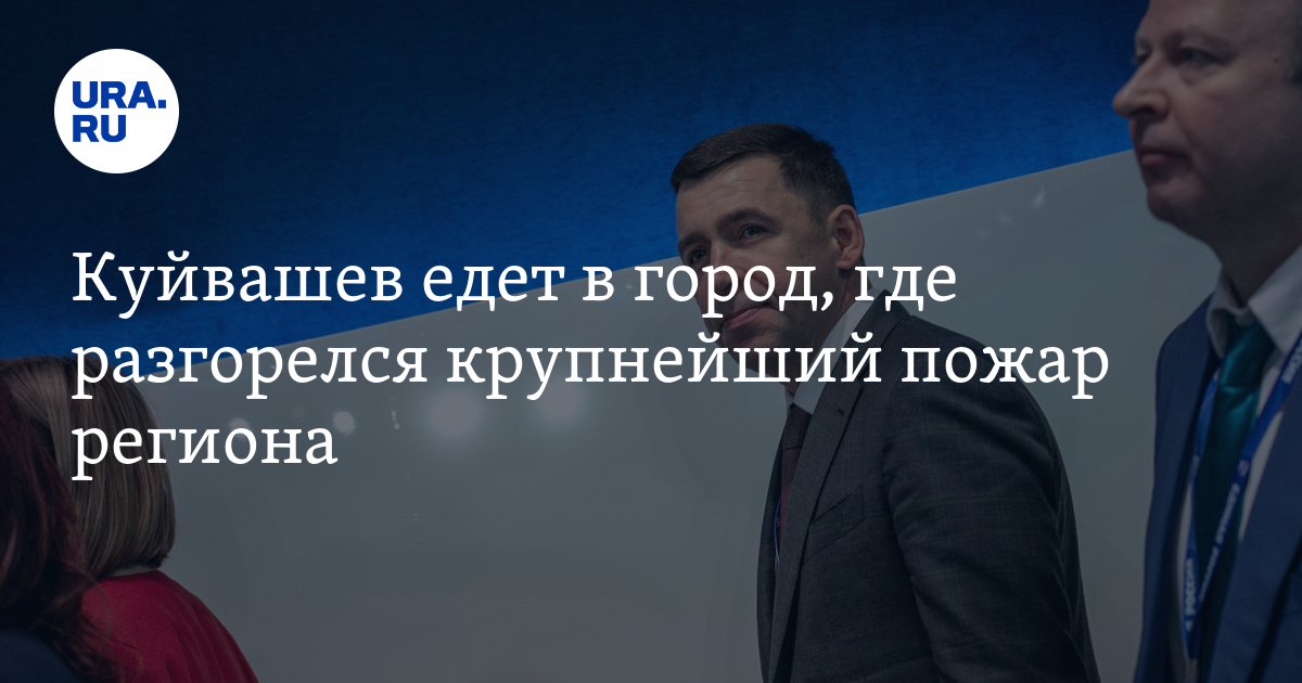 Куйвашев едет в город, где разгорелся крупнейший пожар региона - Vimarsana News