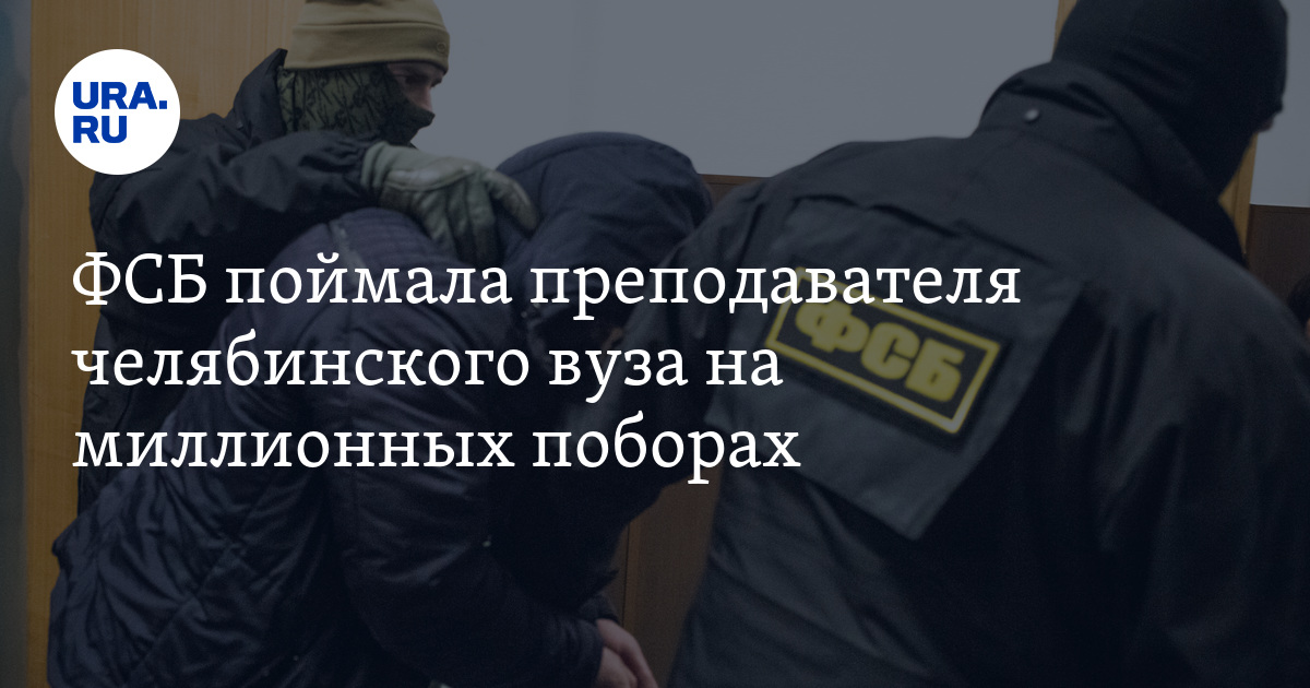 ФСБ поймала преподавателя челябинского вуза на миллионных поборах - Vimarsana News