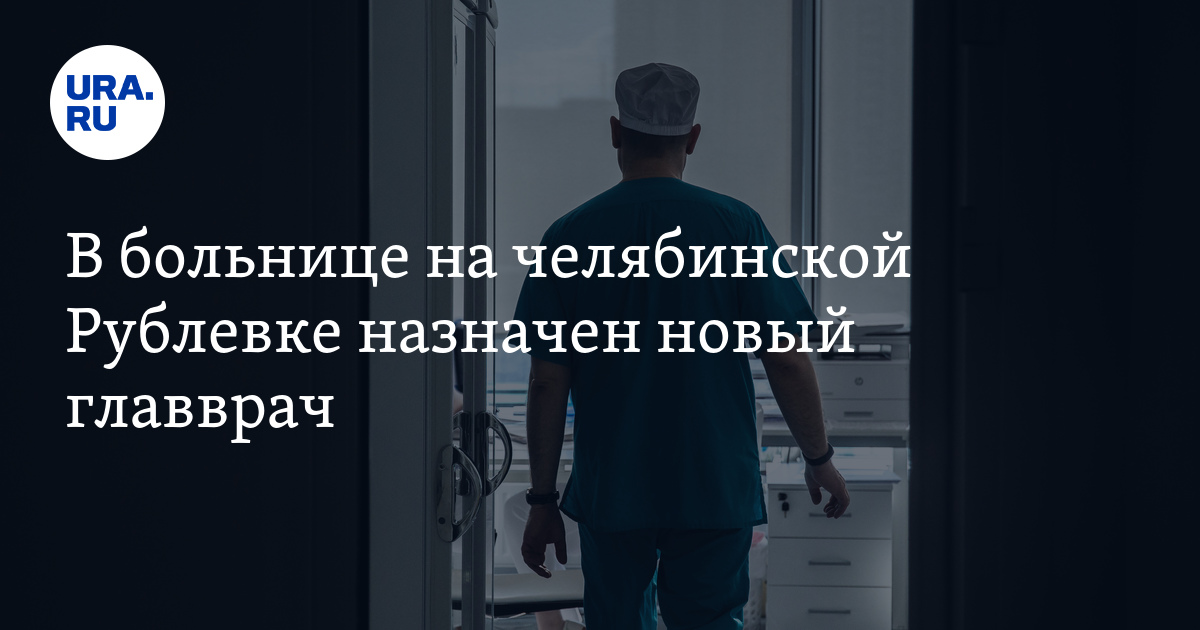 В больнице на челябинской Рублевке назначен новый главврач - Vimarsana News