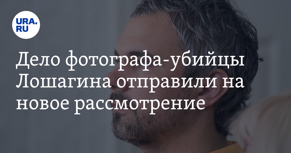 Дело фотографа-убийцы Лошагина отправили на новое рассмотрение