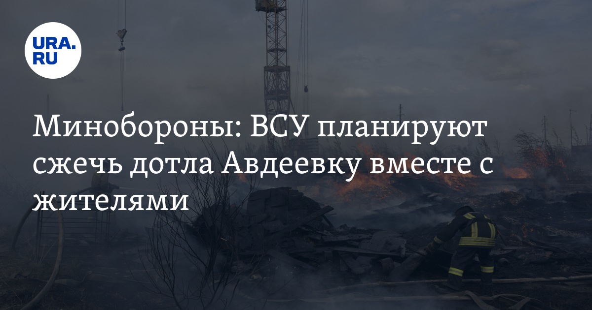 Минобороны: ВСУ планируют сжечь дотла Авдеевку вместе с жителями