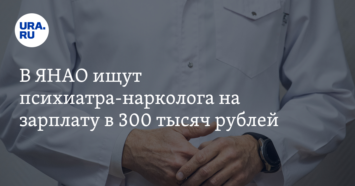 Вакансии в ЯНАО: требуется психиатр-нарколог на зарплату в 300тысяч