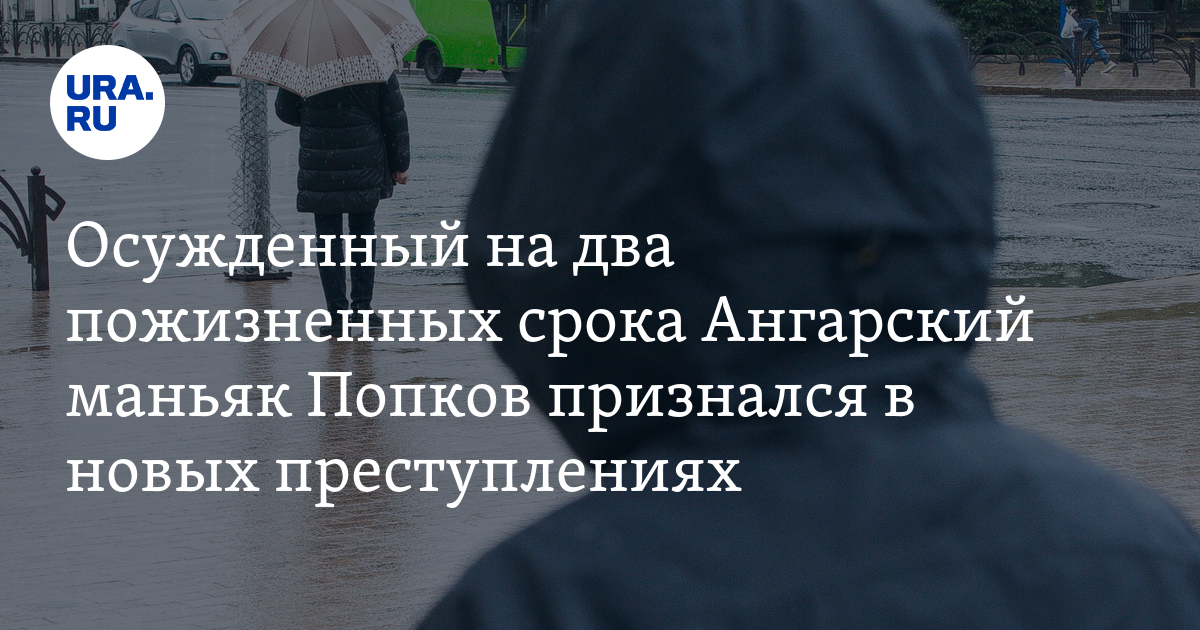 Кто такой ангарский маньяк: Попков сознался в новых преступлениях