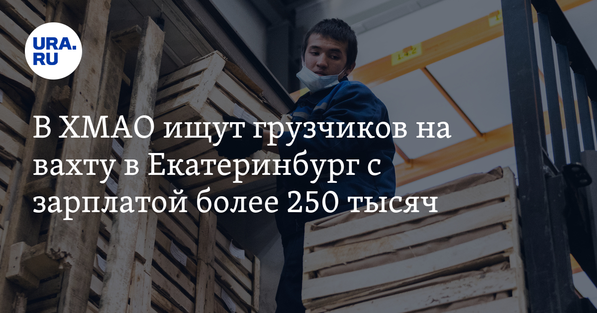 В ХМАО открыли вакансии грузчиков на вахту в Екатеринбург с высокой ...