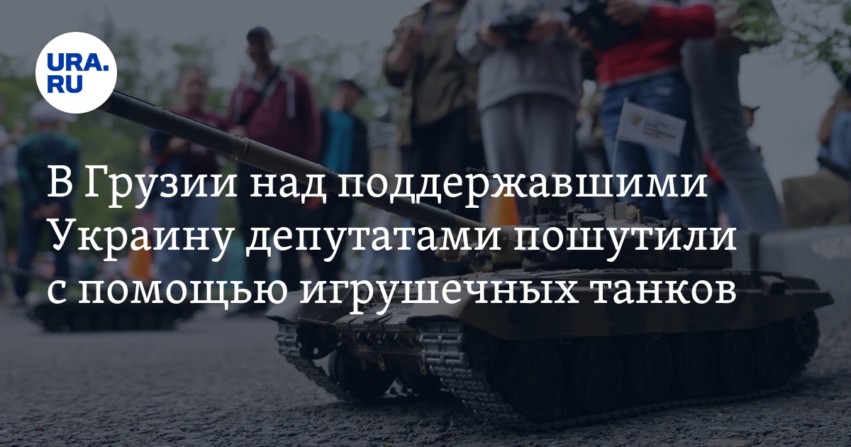Оппозиционерам Грузии подарили игрушечные танки, уличив их в попытках ...