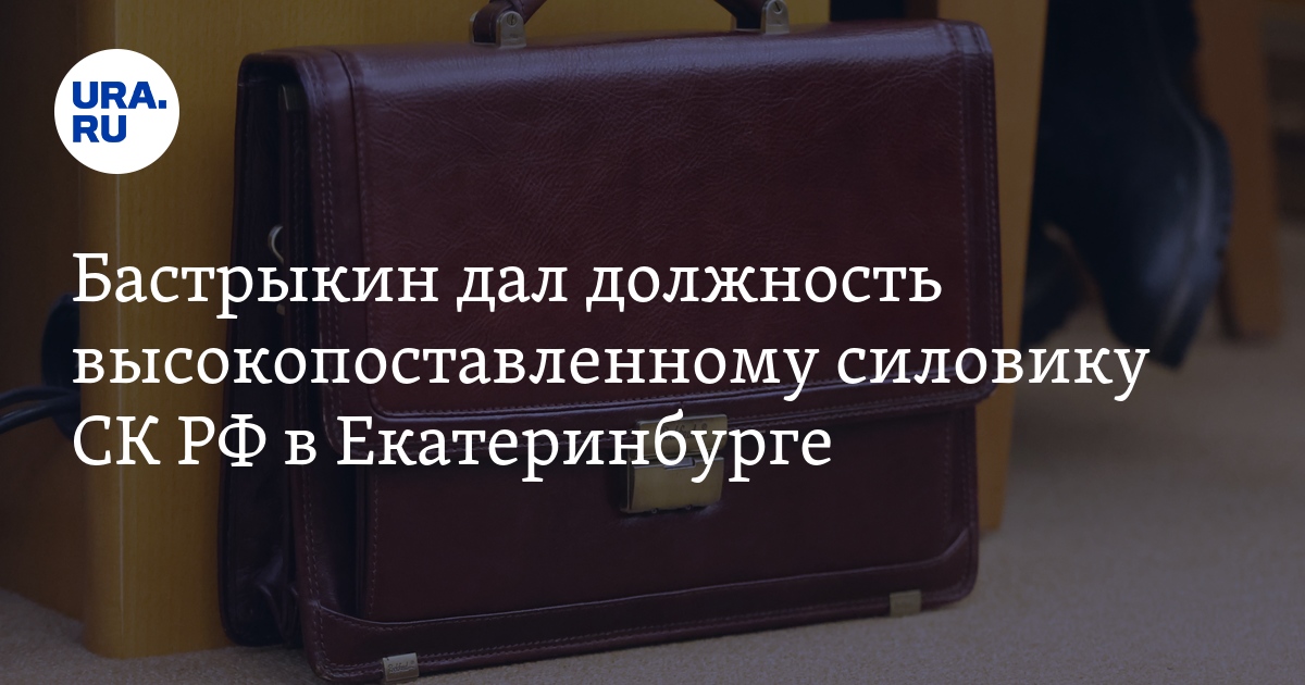 Бастрыкин дал должность высокопоставленному силовику СК РФ в Екатеринбурге