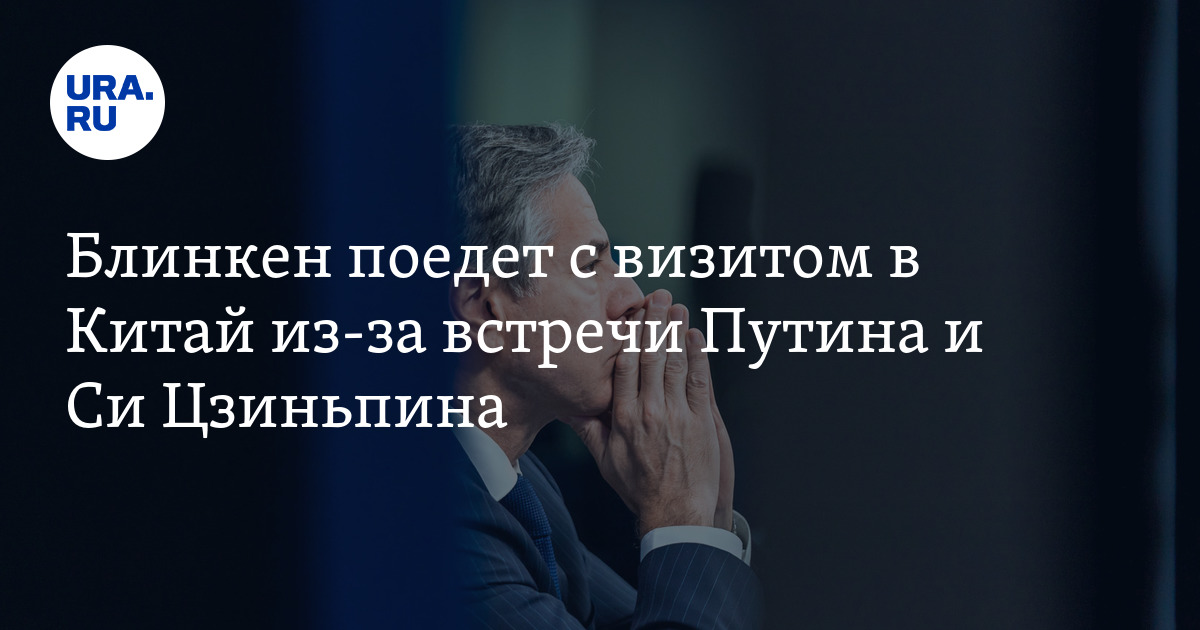 Блинкен поедет с визитом в Китай из за встречи Путина и Си Цзиньпина