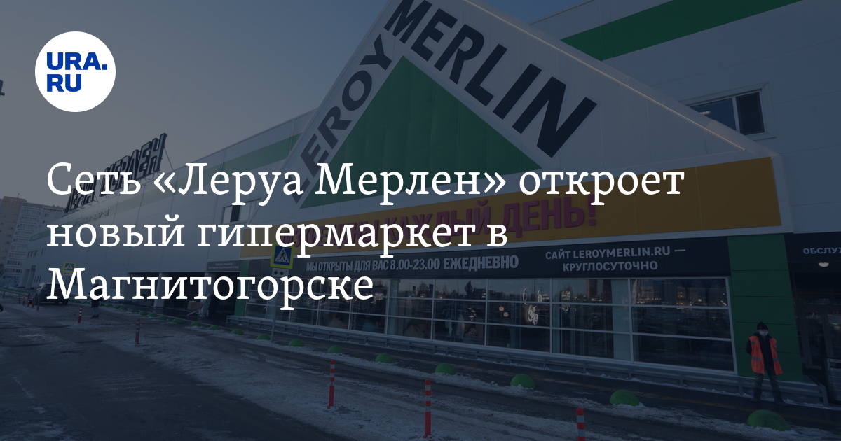 Гипермаркет "Леруа Мерлен" откроется в Магнитогорске (Челябинская ...
