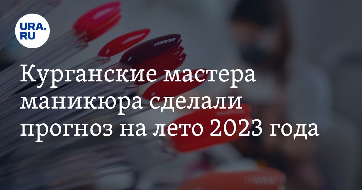 Курганские мастера маникюра сделали прогноз на лето 2023 года