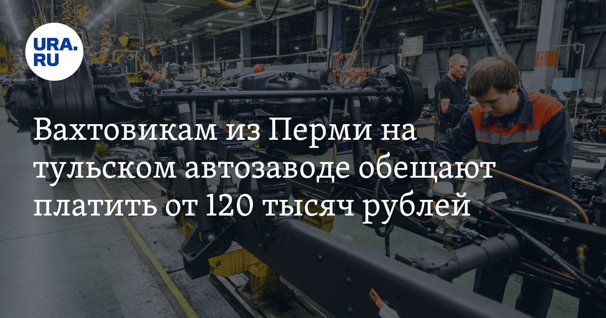 Работа вахтой в Пермском крае: условия труда и зарплаты на автозаводе в