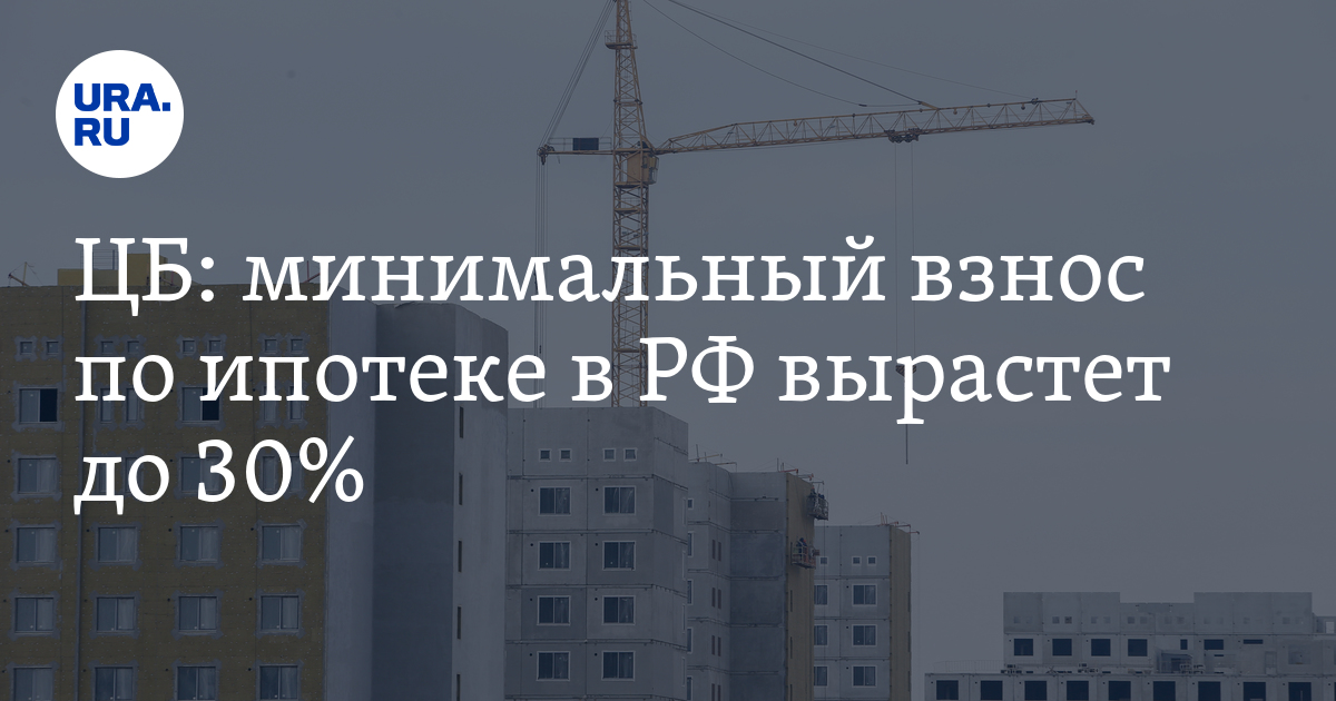 ЦБ: минимальный взнос по ипотеке в РФ вырастет до 30%