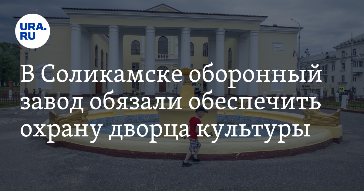 Завод «Урал» в Соликамске обязали обеспечить охрану дворцакультуры