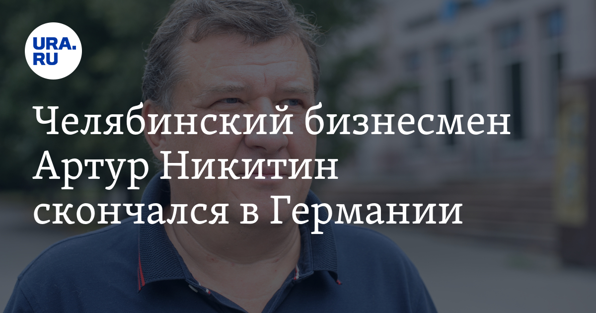 Челябинский бизнесмен Артур Никитин скончался в Германии
