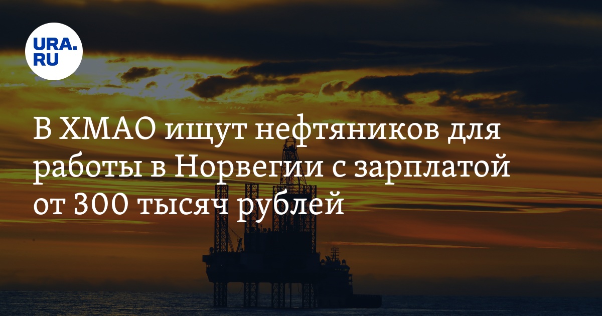 В ХМАО ищут нефтяников для работы в Норвегии с зарплатой от 300 тысяч