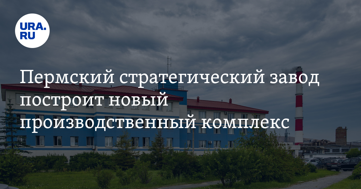Пермский стратегический завод построит новый производственный комплекс