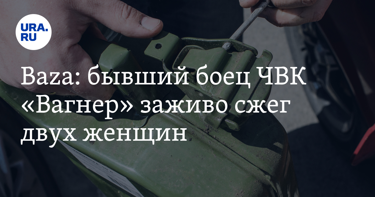 Бывший боец ЧВК "Вагнер" заживо сжег двух женщин