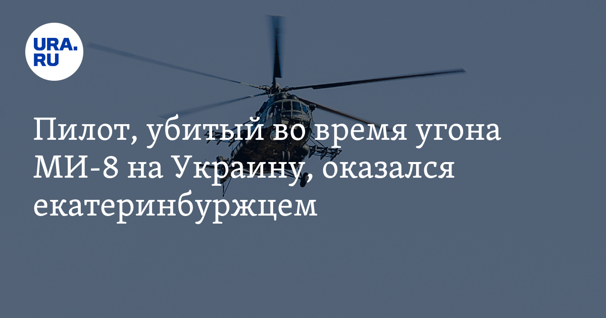 Пилот, убитый во время угона МИ-8 на Украину, оказался екатеринбуржцем