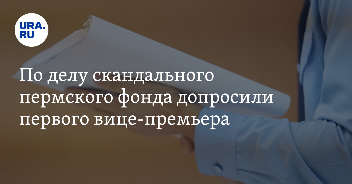 Дело о хищении денег из пермского фонда «Содействие 21 век»: допрос первого вице-премьера