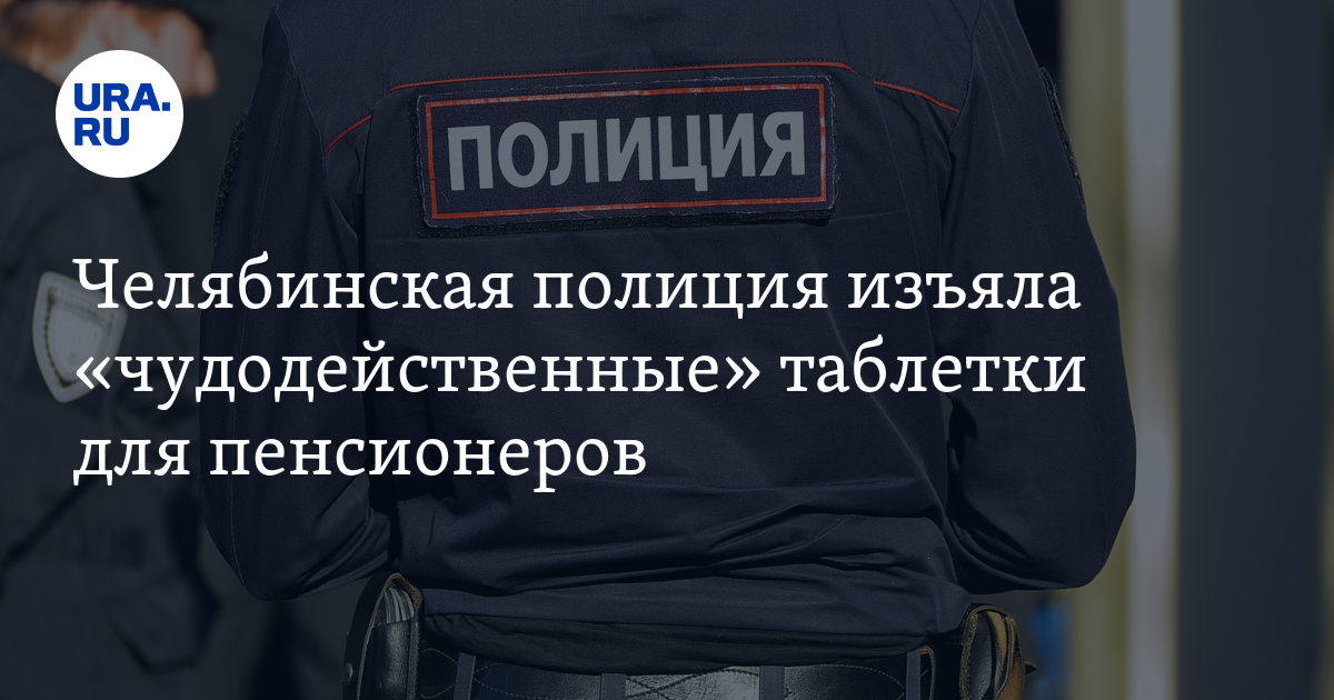 Челябинская полиция изъяла «чудодейственные» таблетки для пенсионеров