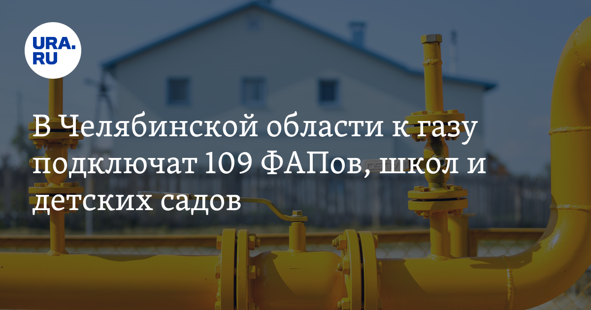 Подключение газа тюмень В Челябинской области к газу подключат 109 ФАПов, школ и детских садов