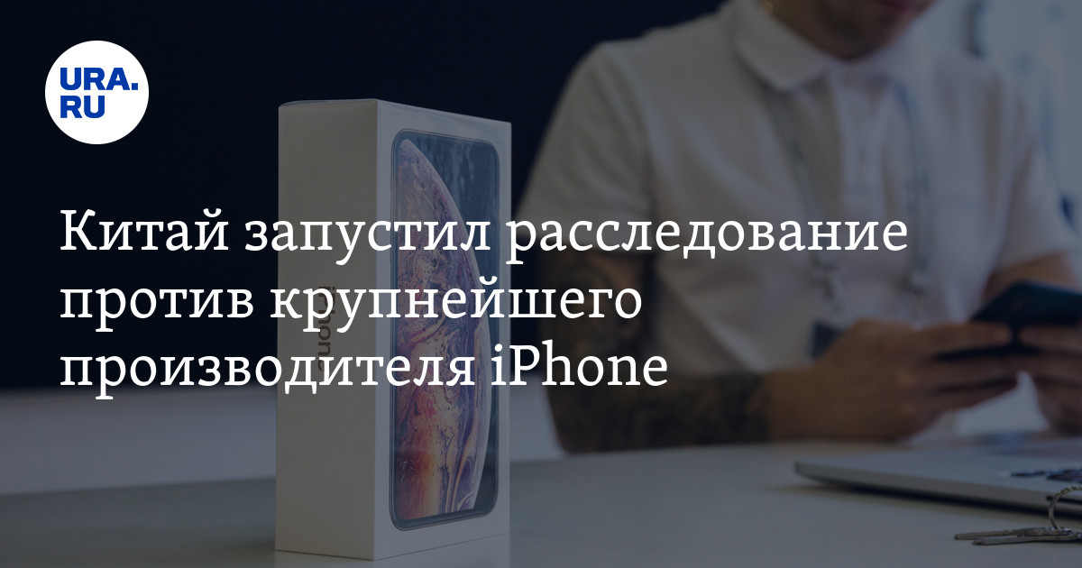 Китай запустил расследование против крупнейшего производителя iPhone