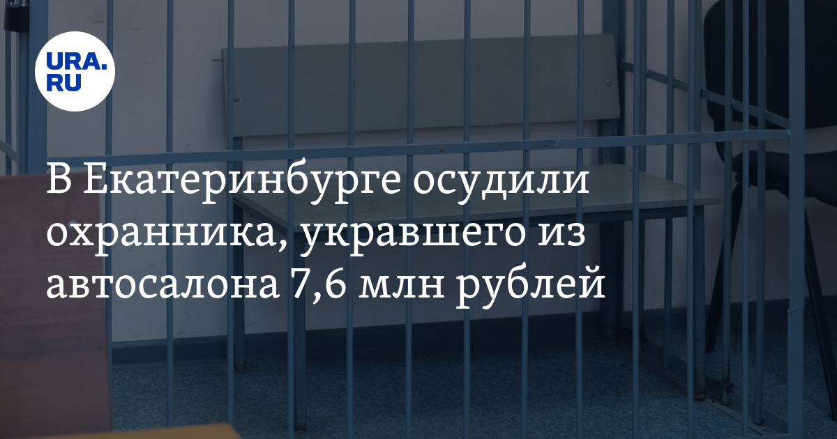 В Екатеринбурге осудили охранника, укравшего из автосалона 7,6 млнрублей