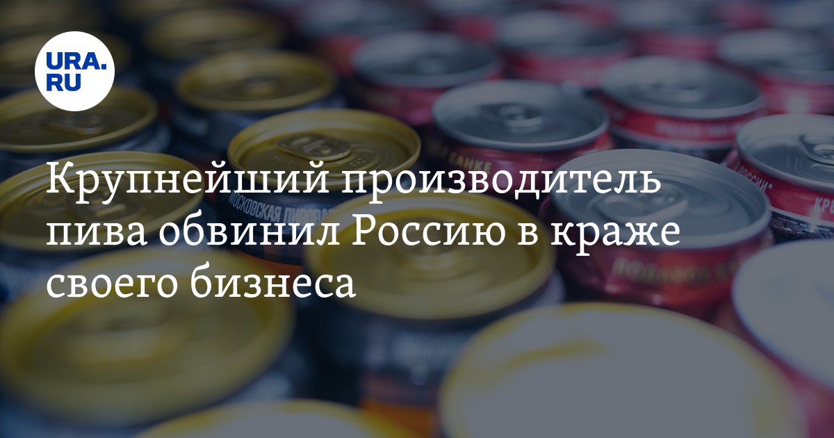 Крупнейший производитель пива обвинил Россию в краже своего бизнеса