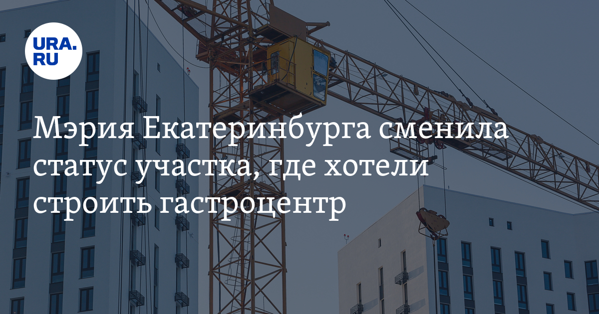 Мэрия Екатеринбурга сменила статус участка, где хотели строить гастроцентр