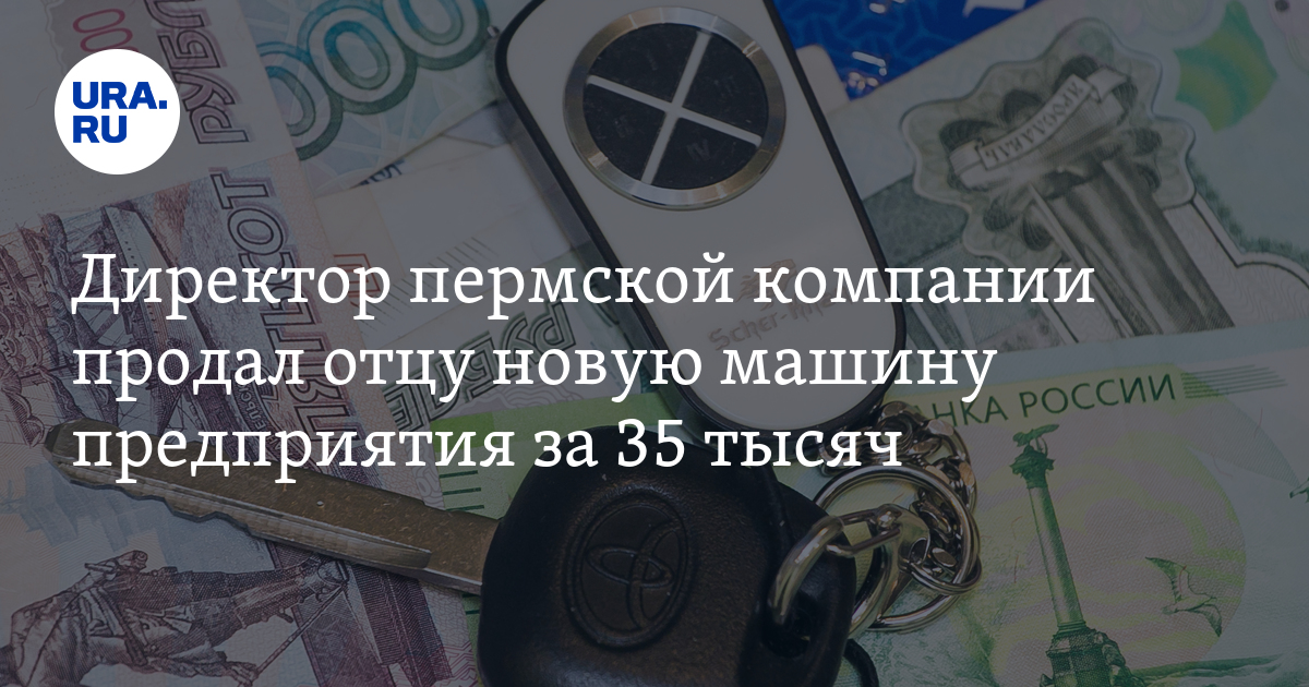 Директор пермской компании продал отцу новую машину предприятия за 35 тысяч