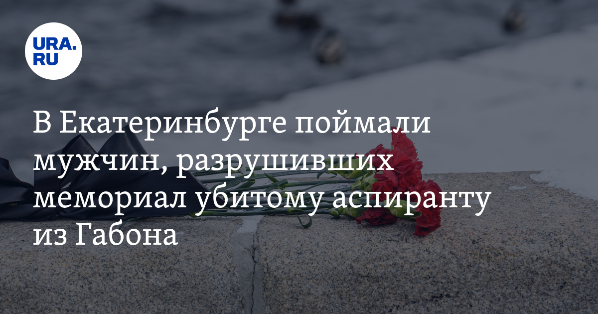 В Екатеринбурге поймали мужчин, разрушивших мемориал убитому аспиранту из Габона. Фото, видео