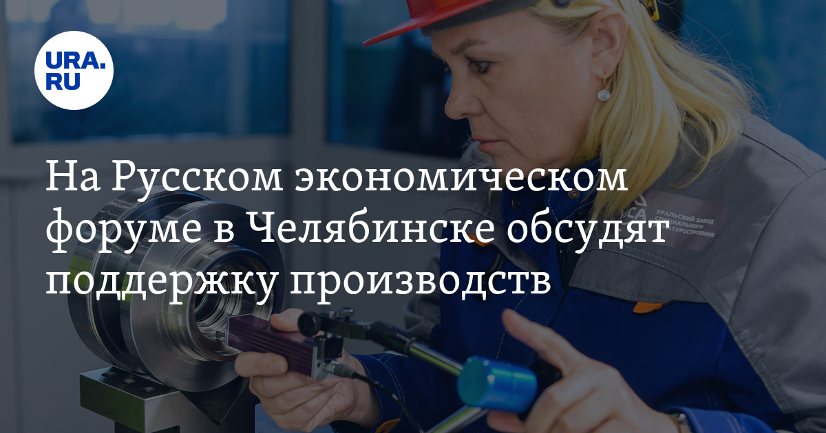 На Русском экономическом форуме в Челябинске обсудят поддержку ...