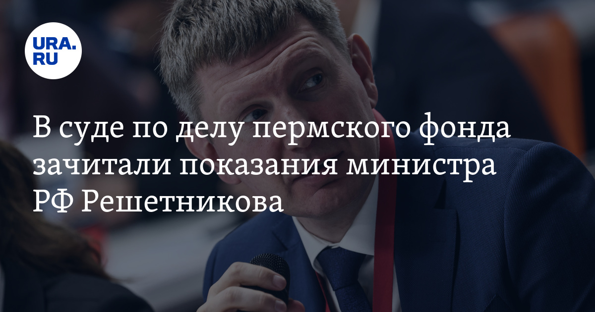 Показания Максима Решетникова озвучили в пермском суде по делу фонда Содействие 21 век